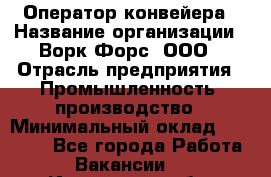 Оператор конвейера › Название организации ­ Ворк Форс, ООО › Отрасль предприятия ­ Промышленность, производство › Минимальный оклад ­ 30 000 - Все города Работа » Вакансии   . Ивановская обл.